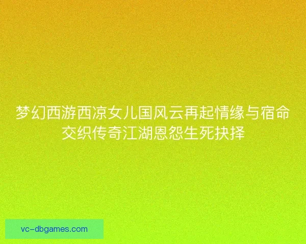 梦幻西游西凉女儿国风云再起情缘与宿命交织传奇江湖恩怨生死抉择